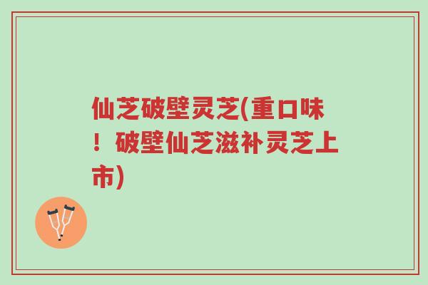 仙芝破壁灵芝(重口味!破壁仙芝滋补灵芝上市)-第1张图片-超越 仙芝破壁灵芝(重口味!破壁仙芝滋补灵芝上市)-第1张图片-超越