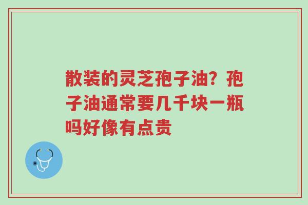 散装的灵芝孢子油？孢子油通常要几千块一瓶吗好像有点贵-第1张图片-超越