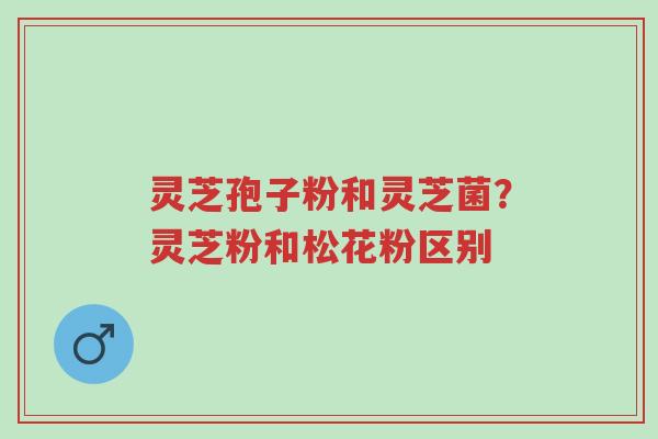 灵芝孢子粉和灵芝菌?灵芝粉和松花粉区别-第1张图片-超越 灵芝孢子粉和灵芝菌?灵芝粉和松花粉区别-第1张图片-超越