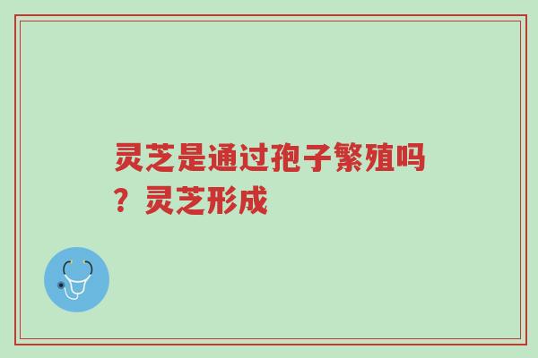 灵芝是通过孢子繁殖吗？灵芝形成-第1张图片-超越