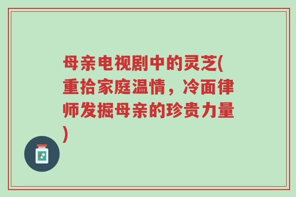 母亲电视剧中的灵芝(重拾家庭温情,冷面律师发掘母亲的珍贵力量)-第1张图片-超越 母亲电视剧中的灵芝(重拾家庭温情,冷面律师发掘母亲的珍贵力量)-第1张图片-超越