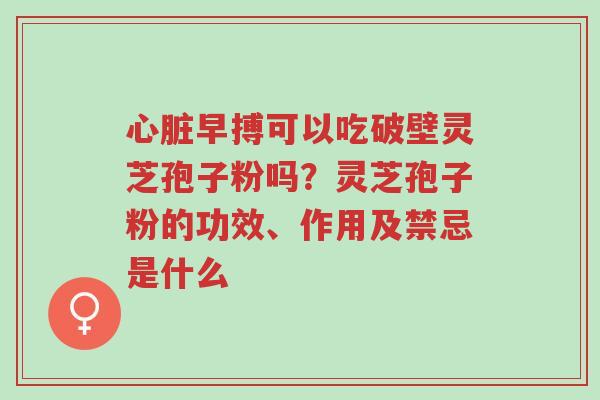 心脏早搏可以吃破壁灵芝孢子粉吗?灵芝孢子粉的功效、作用及禁忌是什么-第1张图片-超越 心脏早搏可以吃破壁灵芝孢子粉吗?灵芝孢子粉的功效、作用及禁忌是什么-第1张图片-超越