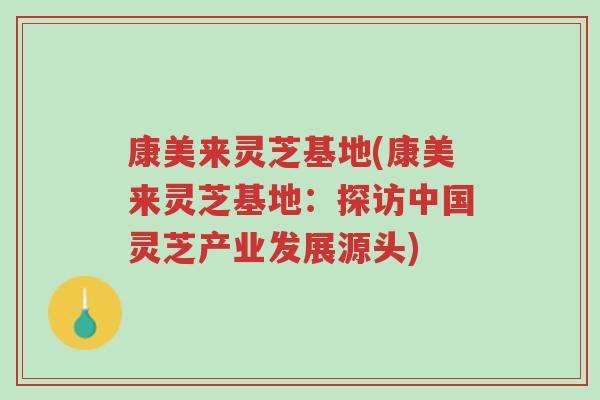 康美来灵芝基地(康美来灵芝基地:探访中国灵芝产业发展源头)-第1张图片-超越 康美来灵芝基地(康美来灵芝基地:探访中国灵芝产业发展源头)-第1张图片-超越