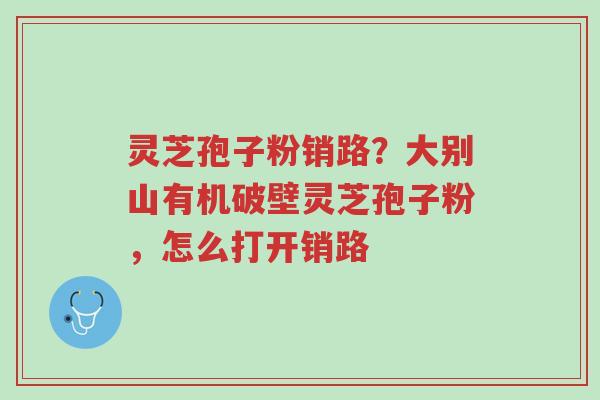 灵芝孢子粉销路?大别山有机破壁灵芝孢子粉,怎么打开销路-第1张图片-超越 灵芝孢子粉销路?大别山有机破壁灵芝孢子粉,怎么打开销路-第1张图片-超越