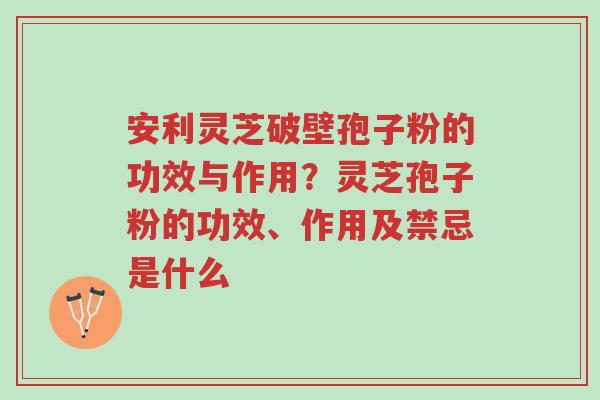 安利灵芝破壁孢子粉的功效与作用?灵芝孢子粉的功效、作用及禁忌是什么-第1张图片-超越 安利灵芝破壁孢子粉的功效与作用?灵芝孢子粉的功效、作用及禁忌是什么-第1张图片-超越