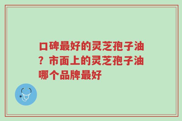口碑最好的灵芝孢子油?市面上的灵芝孢子油哪个品牌最好-第1张图片-超越 口碑最好的灵芝孢子油?市面上的灵芝孢子油哪个品牌最好-第1张图片-超越