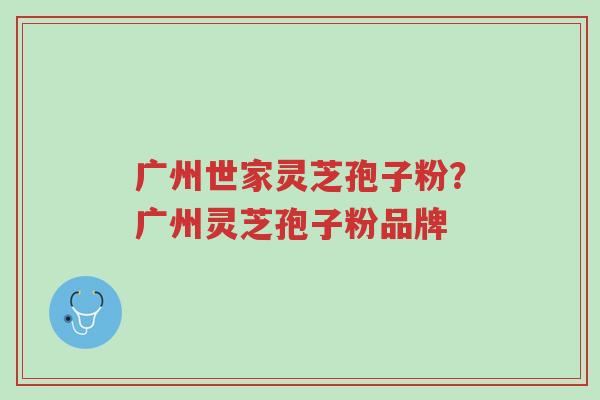 广州世家灵芝孢子粉?广州灵芝孢子粉品牌-第1张图片-超越 广州世家灵芝孢子粉?广州灵芝孢子粉品牌-第1张图片-超越