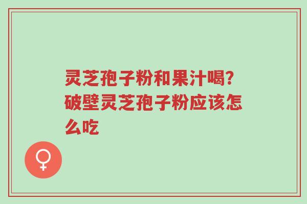 灵芝孢子粉和果汁喝?破壁灵芝孢子粉应该怎么吃-第1张图片-超越 灵芝孢子粉和果汁喝?破壁灵芝孢子粉应该怎么吃-第1张图片-超越
