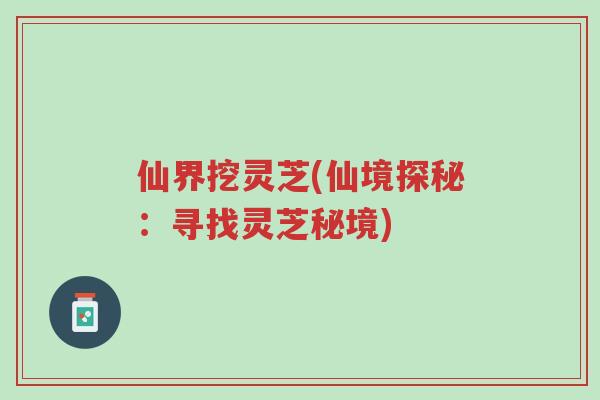 仙界挖灵芝(仙境探秘:寻找灵芝秘境)-第1张图片-超越 仙界挖灵芝(仙境探秘:寻找灵芝秘境)-第1张图片-超越