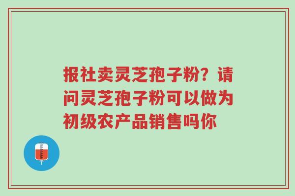 报社卖灵芝孢子粉?请问灵芝孢子粉可以做为初级农产品销售吗你-第1张图片-超越 报社卖灵芝孢子粉?请问灵芝孢子粉可以做为初级农产品销售吗你-第1张图片-超越