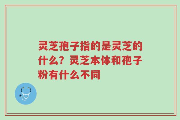 灵芝孢子指的是灵芝的什么?灵芝本体和孢子粉有什么不同-第1张图片-超越 灵芝孢子指的是灵芝的什么?灵芝本体和孢子粉有什么不同-第1张图片-超越