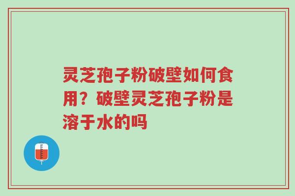 灵芝孢子粉破壁如何食用？破壁灵芝孢子粉是溶于水的吗-第1张图片-超越