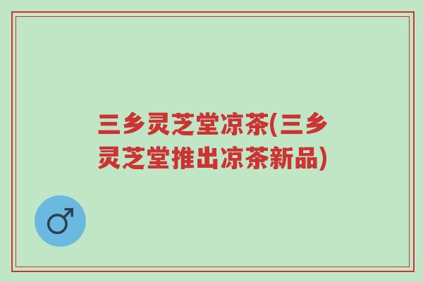 三乡灵芝堂凉茶(三乡灵芝堂推出凉茶新品)-第1张图片-超越 三乡灵芝堂凉茶(三乡灵芝堂推出凉茶新品)-第1张图片-超越