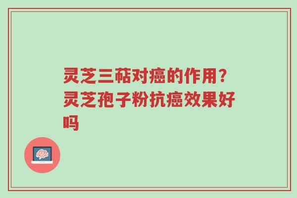 灵芝三萜对癌的作用?灵芝孢子粉抗癌效果好吗-第1张图片-超越 灵芝三萜对癌的作用?灵芝孢子粉抗癌效果好吗-第1张图片-超越