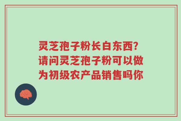 灵芝孢子粉长白东西?请问灵芝孢子粉可以做为初级农产品销售吗你-第1张图片-超越 灵芝孢子粉长白东西?请问灵芝孢子粉可以做为初级农产品销售吗你-第1张图片-超越