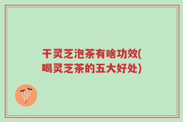 干灵芝泡茶有啥功效(喝灵芝茶的五大好处)-第1张图片-超越 干灵芝泡茶有啥功效(喝灵芝茶的五大好处)-第1张图片-超越