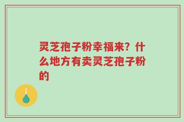 灵芝孢子粉幸福来?什么地方有卖灵芝孢子粉的-第1张图片-超越 灵芝孢子粉幸福来?什么地方有卖灵芝孢子粉的-第1张图片-超越