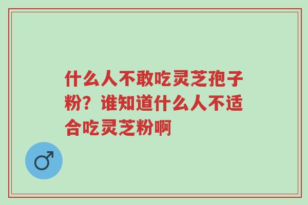 什么人不敢吃灵芝孢子粉?谁知道什么人不适合吃灵芝粉啊-第1张图片-超越 什么人不敢吃灵芝孢子粉?谁知道什么人不适合吃灵芝粉啊-第1张图片-超越