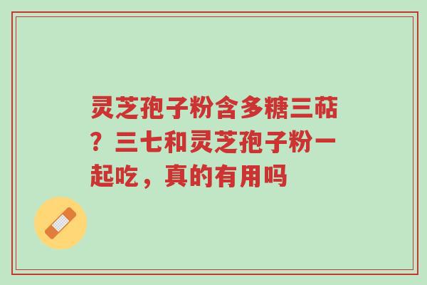 灵芝孢子粉含多糖三萜?三七和灵芝孢子粉一起吃,真的有用吗-第1张图片-超越 灵芝孢子粉含多糖三萜?三七和灵芝孢子粉一起吃,真的有用吗-第1张图片-超越