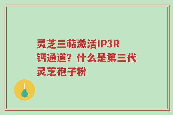 灵芝三萜激活IP3R钙通道?什么是第三代灵芝孢子粉-第1张图片-超越 灵芝三萜激活IP3R钙通道?什么是第三代灵芝孢子粉-第1张图片-超越