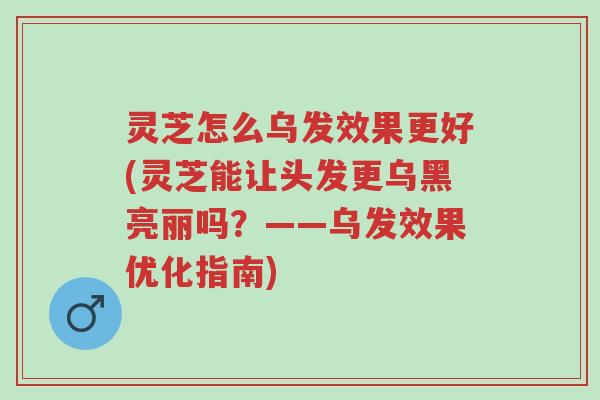 灵芝怎么乌发效果更好(灵芝能让头发更乌黑亮丽吗?——乌发效果优化指南)-第1张图片-超越 灵芝怎么乌发效果更好(灵芝能让头发更乌黑亮丽吗?——乌发效果优化指南)-第1张图片-超越