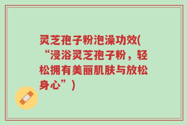 灵芝孢子粉泡澡功效(“浸浴灵芝孢子粉,轻松拥有美丽肌肤与放松身心”)-第1张图片-超越 灵芝孢子粉泡澡功效(“浸浴灵芝孢子粉,轻松拥有美丽肌肤与放松身心”)-第1张图片-超越