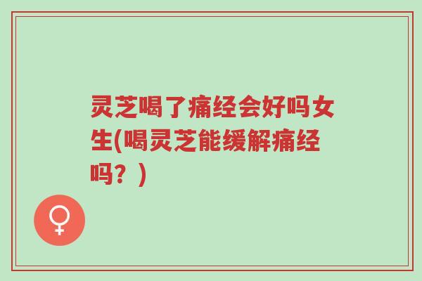 灵芝喝了痛经会好吗女生(喝灵芝能缓解痛经吗?)-第1张图片-超越 灵芝喝了痛经会好吗女生(喝灵芝能缓解痛经吗?)-第1张图片-超越