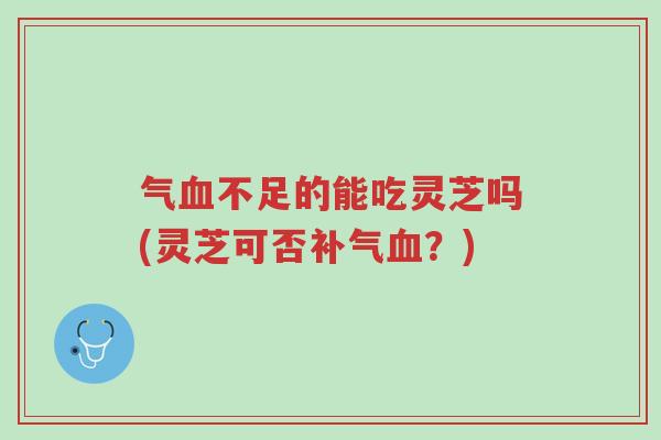 气血不足的能吃灵芝吗(灵芝可否补气血?)-第1张图片-超越 气血不足的能吃灵芝吗(灵芝可否补气血?)-第1张图片-超越