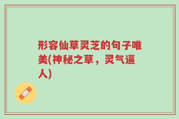 形容仙草灵芝的句子唯美(神秘之草,灵气逼人)-第1张图片-超越 形容仙草灵芝的句子唯美(神秘之草,灵气逼人)-第1张图片-超越