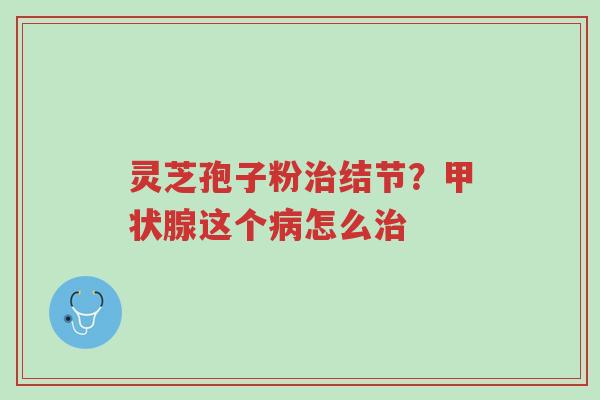 灵芝孢子粉治结节?甲状腺这个病怎么治-第1张图片-超越 灵芝孢子粉治结节?甲状腺这个病怎么治-第1张图片-超越