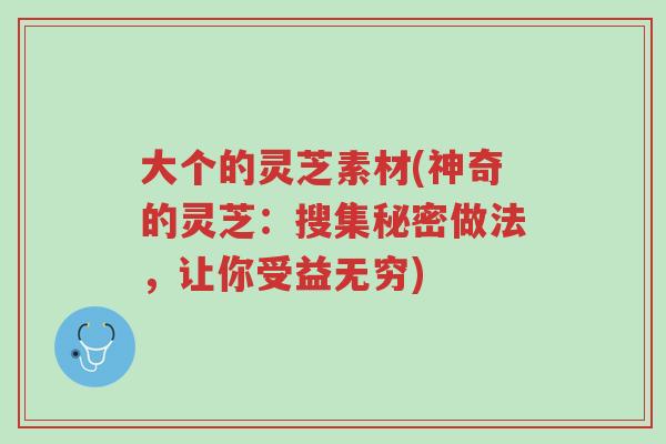 大个的灵芝素材(神奇的灵芝:搜集秘密做法,让你受益无穷)-第1张图片-超越 大个的灵芝素材(神奇的灵芝:搜集秘密做法,让你受益无穷)-第1张图片-超越