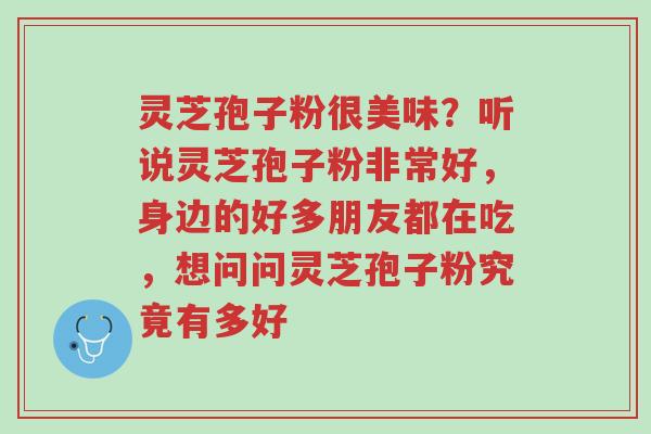 灵芝孢子粉很美味?听说灵芝孢子粉非常好,身边的好多朋友都在吃,想问问灵芝孢子粉究竟有多好-第1张图片-超越 灵芝孢子粉很美味?听说灵芝孢子粉非常好,身边的好多朋友都在吃,想问问灵芝孢子粉究竟有多好-第1张图片-超越