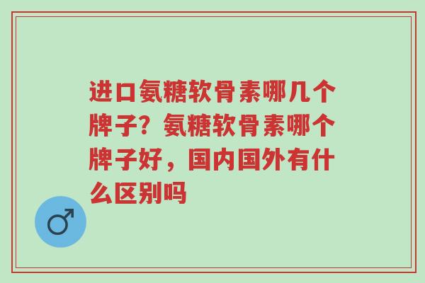 进口氨糖软骨素哪几个牌子?氨糖软骨素哪个牌子好,国内国外有什么区别吗-第1张图片-超越 进口氨糖软骨素哪几个牌子?氨糖软骨素哪个牌子好,国内国外有什么区别吗-第1张图片-超越