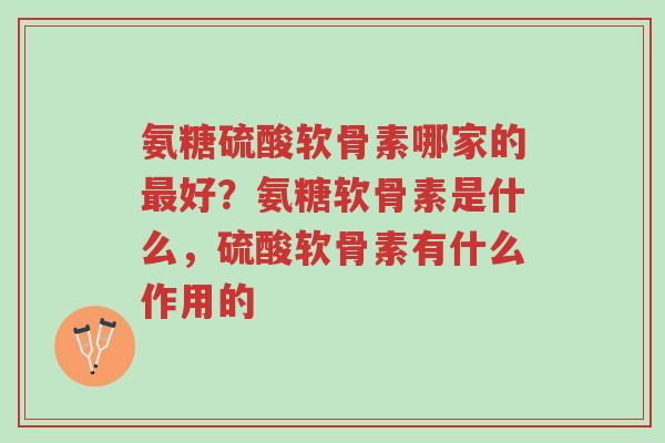 氨糖硫酸软骨素哪家的最好?氨糖软骨素是什么,硫酸软骨素有什么作用的-第1张图片-超越 氨糖硫酸软骨素哪家的最好?氨糖软骨素是什么,硫酸软骨素有什么作用的-第1张图片-超越