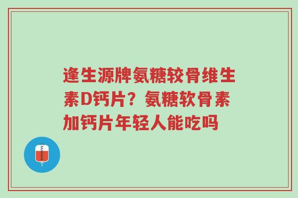逢生源牌氨糖较骨维生素D钙片?氨糖软骨素加钙片年轻人能吃吗-第1张图片-超越 逢生源牌氨糖较骨维生素D钙片?氨糖软骨素加钙片年轻人能吃吗-第1张图片-超越