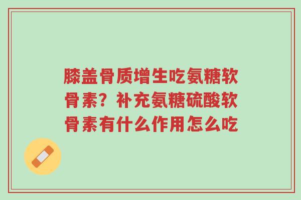 膝盖骨质增生吃氨糖软骨素?补充氨糖硫酸软骨素有什么作用怎么吃-第1张图片-超越 膝盖骨质增生吃氨糖软骨素?补充氨糖硫酸软骨素有什么作用怎么吃-第1张图片-超越