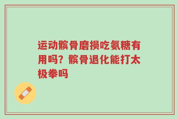 运动髌骨磨损吃氨糖有用吗?髌骨退化能打太极拳吗-第1张图片-超越 运动髌骨磨损吃氨糖有用吗?髌骨退化能打太极拳吗-第1张图片-超越