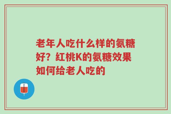 老年人吃什么样的氨糖好?红桃K的氨糖效果如何给老人吃的-第1张图片-超越 老年人吃什么样的氨糖好?红桃K的氨糖效果如何给老人吃的-第1张图片-超越