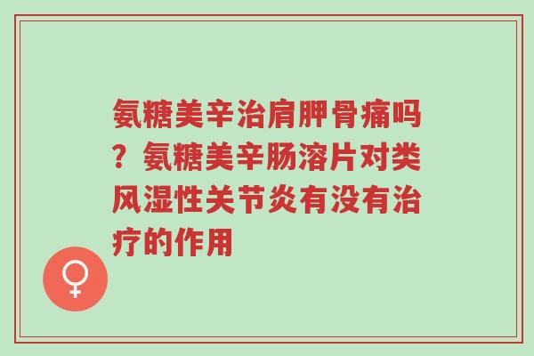 氨糖美辛治肩胛骨痛吗?氨糖美辛肠溶片对类风湿性关节炎有没有治疗的作用-第1张图片-超越 氨糖美辛治肩胛骨痛吗?氨糖美辛肠溶片对类风湿性关节炎有没有治疗的作用-第1张图片-超越