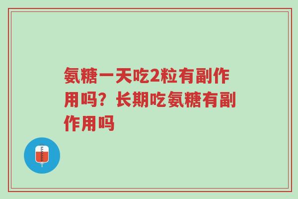 氨糖一天吃2粒有副作用吗?长期吃氨糖有副作用吗-第1张图片-超越 氨糖一天吃2粒有副作用吗?长期吃氨糖有副作用吗-第1张图片-超越