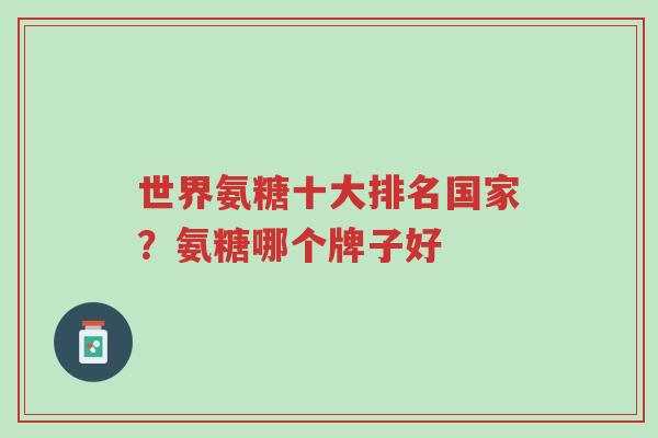 世界氨糖十大排名国家？氨糖哪个牌子好-第1张图片-超越