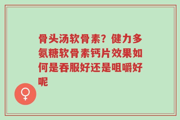 骨头汤软骨素?健力多氨糖软骨素钙片效果如何是吞服好还是咀嚼好呢-第1张图片-超越 骨头汤软骨素?健力多氨糖软骨素钙片效果如何是吞服好还是咀嚼好呢-第1张图片-超越