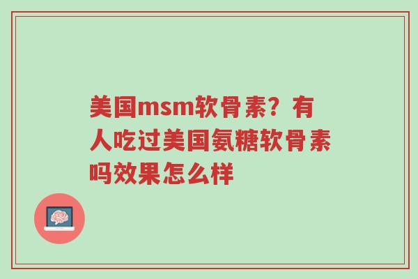 美国msm软骨素?有人吃过美国氨糖软骨素吗效果怎么样-第1张图片-超越 美国msm软骨素?有人吃过美国氨糖软骨素吗效果怎么样-第1张图片-超越
