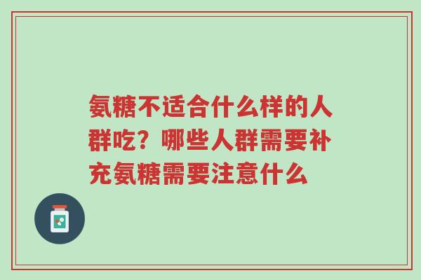 氨糖不适合什么样的人群吃？哪些人群需要补充氨糖需要注意什么-第1张图片-超越