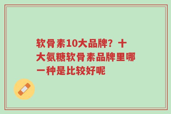 软骨素10大品牌?十大氨糖软骨素品牌里哪一种是比较好呢-第1张图片-超越 软骨素10大品牌?十大氨糖软骨素品牌里哪一种是比较好呢-第1张图片-超越