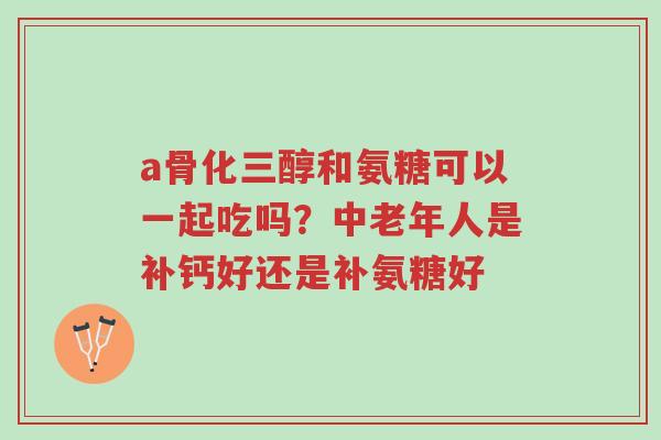 a骨化三醇和氨糖可以一起吃吗?中老年人是补钙好还是补氨糖好-第1张图片-超越 a骨化三醇和氨糖可以一起吃吗?中老年人是补钙好还是补氨糖好-第1张图片-超越
