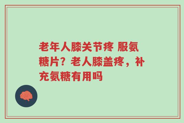 老年人膝关节疼 服氨糖片?老人膝盖疼,补充氨糖有用吗-第1张图片-超越 老年人膝关节疼 服氨糖片?老人膝盖疼,补充氨糖有用吗-第1张图片-超越