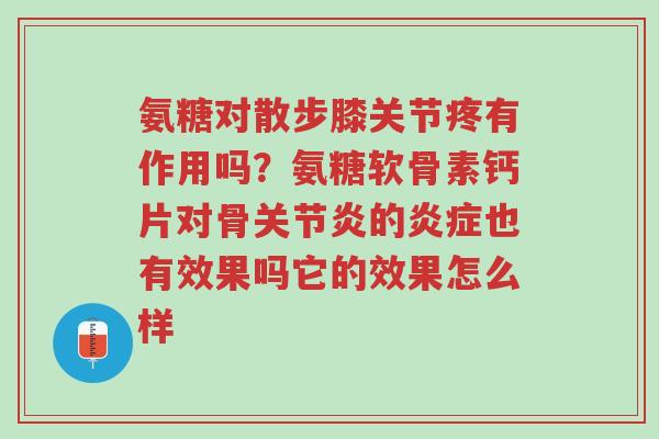 氨糖对散步膝关节疼有作用吗?氨糖软骨素钙片对骨关节炎的炎症也有效果吗它的效果怎么样-第1张图片-超越 氨糖对散步膝关节疼有作用吗?氨糖软骨素钙片对骨关节炎的炎症也有效果吗它的效果怎么样-第1张图片-超越