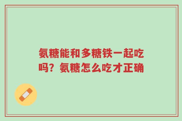 氨糖能和多糖铁一起吃吗？氨糖怎么吃才正确-第1张图片-超越