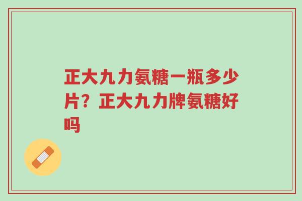 正大九力氨糖一瓶多少片？正大九力牌氨糖好吗-第1张图片-超越